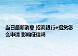 当日最新消息 招商银行e招贷怎么申请 影响征信吗