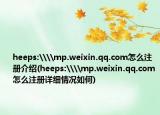 heeps:\\mp.weixin.qq.com怎么注册介绍(heeps:\\mp.weixin.qq.com怎么注册详细情况如何)
