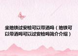 坐地铁过安检可以带酒吗（地铁可以带酒吗可以过安检吗简介介绍）