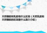 天然橡胶和乳胶有什么区别（天然乳胶和天然橡胶的区别是什么简介介绍）