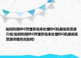 如何利用IDC管理系统来处理IDC机房闲置资源介绍(如何利用IDC管理系统来处理IDC机房闲置资源详细情况如何)