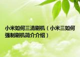 小米如何三清刷机（小米三如何强制刷机简介介绍）