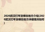 2020武汉打年货哪些地方介绍(2020武汉打年货哪些地方详细情况如何)