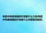 电路中电感线圈的作用是什么介绍(电路中电感线圈的作用是什么详细情况如何)