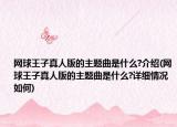 网球王子真人版的主题曲是什么?介绍(网球王子真人版的主题曲是什么?详细情况如何)