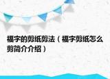 福字的剪纸剪法（福字剪纸怎么剪简介介绍）