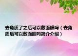 去角质了之后可以敷面膜吗（去角质后可以敷面膜吗简介介绍）