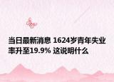 当日最新消息 1624岁青年失业率升至19.9% 这说明什么