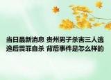 当日最新消息 贵州男子杀害三人逃逸后畏罪自杀 背后事件是怎么样的