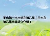王也第一次出场在第几集（王也在第几集出场简介介绍）