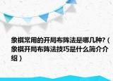 象棋常用的开局布阵法是哪几种?（象棋开局布阵法技巧是什么简介介绍）