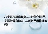八字五行算命取名.....谢谢介绍(八字五行算命取名.....谢谢详细情况如何)
