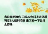当日最新消息 工龄30年以上退休后可享5大福利待遇 来了解一下是什么待遇
