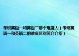 考研英语一和英语二哪个难度大（考研英语一和英语二的难度区别简介介绍）