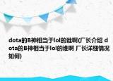 dota的B神相当于lol的谁啊(厂长介绍 dota的B神相当于lol的谁啊 厂长详细情况如何)