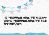 4月14日世界表白日,被表白了真的不能拒绝吗?介绍(4月14日世界表白日,被表白了真的不能拒绝吗?详细情况如何)