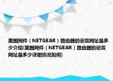 美国网件（NETGEAR）路由器的设置网址是多少介绍(美国网件（NETGEAR）路由器的设置网址是多少详细情况如何)