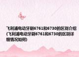 飞利浦电动牙刷6761和6730的区别介绍(飞利浦电动牙刷6761和6730的区别详细情况如何)