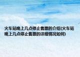 火车站晚上几点停止售票的介绍(火车站晚上几点停止售票的详细情况如何)
