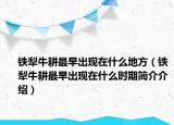 铁犁牛耕最早出现在什么地方（铁犁牛耕最早出现在什么时期简介介绍）
