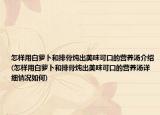 怎样用白萝卜和排骨炖出美味可口的营养汤介绍(怎样用白萝卜和排骨炖出美味可口的营养汤详细情况如何)