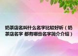 奶茶店名叫什么名字比较好听（奶茶店名字 都有哪些名字简介介绍）