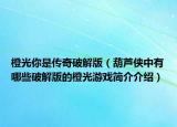 橙光你是传奇破解版（葫芦侠中有哪些破解版的橙光游戏简介介绍）