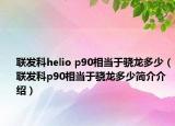 联发科helio p90相当于骁龙多少（联发科p90相当于骁龙多少简介介绍）