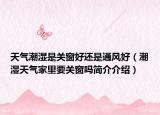 天气潮湿是关窗好还是通风好（潮湿天气家里要关窗吗简介介绍）