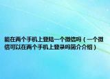 能在两个手机上登陆一个微信吗（一个微信可以在两个手机上登录吗简介介绍）