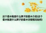 这个香水瓶是什么牌子的香水介绍(这个香水瓶是什么牌子的香水详细情况如何)