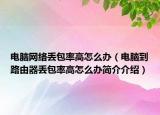 电脑网络丢包率高怎么办（电脑到路由器丢包率高怎么办简介介绍）