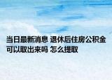 当日最新消息 退休后住房公积金可以取出来吗 怎么提取