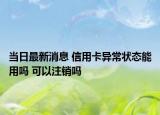 当日最新消息 信用卡异常状态能用吗 可以注销吗