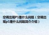 空调出现P1是什么问题（空调出现p1是什么问题简介介绍）