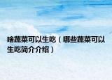 啥蔬菜可以生吃（哪些蔬菜可以生吃简介介绍）