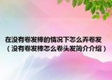 在没有卷发棒的情况下怎么弄卷发（没有卷发棒怎么卷头发简介介绍）
