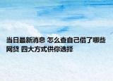 当日最新消息 怎么查自己借了哪些网贷 四大方式供你选择