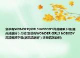 急谁有WONDER(GIRLS NOBODY高清视频下载(越高清越好）介绍 急谁有WONDER GIRLS NOBODY高清视频下载(越高清越好）详细情况如何)