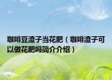 咖啡豆渣子当花肥（咖啡渣子可以做花肥吗简介介绍）