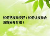 如何把皮肤变好（如何让皮肤会变好简介介绍）
