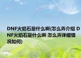 DNF火焰石是什么啊(怎么弄介绍 DNF火焰石是什么啊 怎么弄详细情况如何)