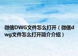 微信DWG文件怎么打开（微信dwg文件怎么打开简介介绍）