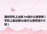 请问手机上出现 hd是什么意思啊（手机上面出现hd是什么意思简介介绍）
