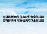 当日最新消息 住房公积金全部提取后有影响吗 哪些情况可以全部提取