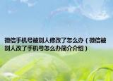 微信手机号被别人修改了怎么办（微信被别人改了手机号怎么办简介介绍）
