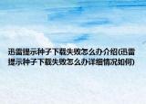 迅雷提示种子下载失败怎么办介绍(迅雷提示种子下载失败怎么办详细情况如何)