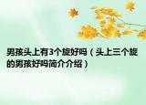 男孩头上有3个旋好吗（头上三个旋的男孩好吗简介介绍）