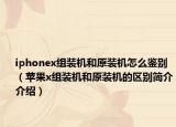 iphonex组装机和原装机怎么鉴别（苹果x组装机和原装机的区别简介介绍）