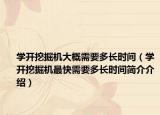 学开挖掘机大概需要多长时间（学开挖掘机最快需要多长时间简介介绍）